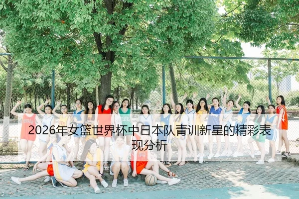 2026年女篮世界杯中日本队青训新星的精彩表现分析