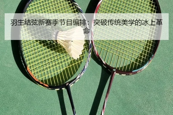 羽生结弦新赛季节目编排：突破传统美学的冰上革命