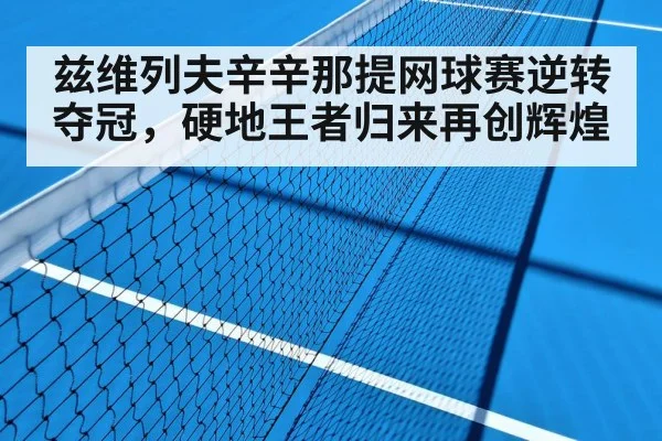 兹维列夫辛辛那提网球赛逆转夺冠，硬地王者归来再创辉煌