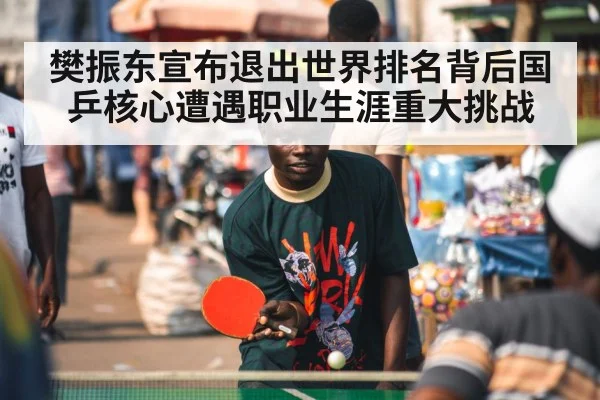 樊振东宣布退出世界排名背后国乒核心遭遇职业生涯重大挑战