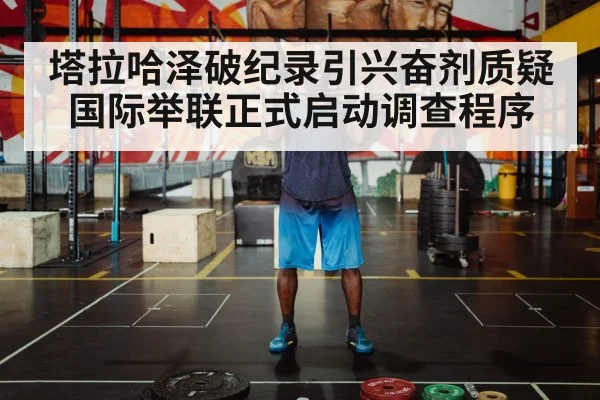 塔拉哈泽破纪录引兴奋剂质疑 国际举联正式启动调查程序