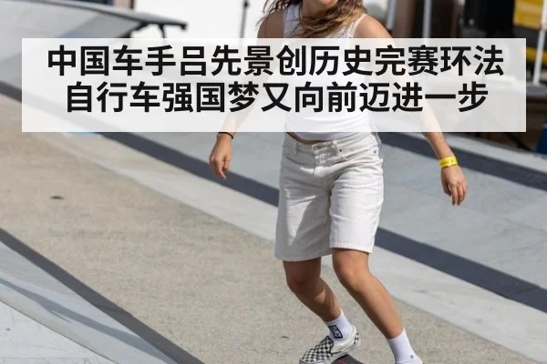 中国车手吕先景创历史完赛环法 自行车强国梦又向前迈进一步
